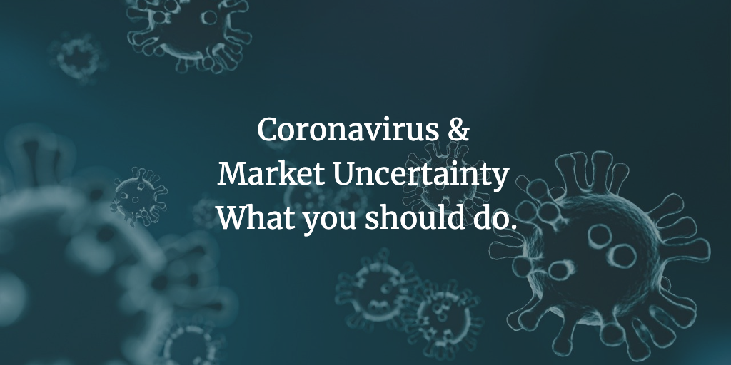 Coronavirus & Market Uncertainty- What you should do.